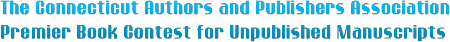 The Connecticut Authors and Publishers Association
Premier Book Contest for Unpublished Manuscripts The Connecticut Authors and Publishers Association
Premier Book Contest for Unpublished Manuscripts